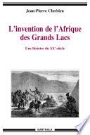 Invention de l'Afrique des Grands Lacs (L'). Une histoire du XXe siècle