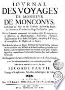 IOVRNAL DES VOYAGES DE MONSIEVR DE MONCONYS, Conseiller du Roy en ses Conseils d'Estat & Priué, & Lieutenant Criminel au Siege Presidial de Lyon. Où les Sçauants trouueront vn nombre infini de nouueautez, en Machines de Mathematique, Experiences Physiques, Raisonnemens de la belle Philosophie, curiositez de Chymie, [et] conuersations des Illustres de ce Siecle; Outre la description de diuers Animaux & Plantes rares, plusiuers Secrets inconnus pour le Plaisir & la Santé, les Ouurages des Peintres fameux, les Coûtumes & Moeurs des Nations, & ce qu'il y a de plus digne de la connoissance d'vn honeste Homme dans les trois Parties du Monde. Enrichi de quantité de Figures en Taille-douce des lieux [et] des choses principales, Auec des Indices tres-exacts & tres-commodes pour l'vsage