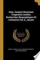 Jean-Jacques Rousseau. Fragments Inédits, Recherches Biographiques Et Littéraires Par A. Jansen