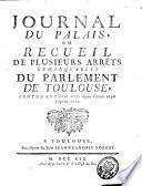 Journal du palais ou Recueil de plusieurs arrêts remarquables du Parlement de Toulouse, contenant divers arrêts depuis l'année ... jusqu'en ...