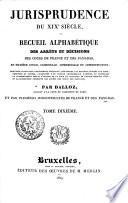 Jurisprudence du XIXe siècle, ou recueil alphabétique des arrêts et décisions des Cours de France et des Pays-Bas, en matière civile, criminelle, commerciale et administrative; nouvelle collection entièrement refondue ... contenant la jurisprudence depuis l'origine de la Cour de cassation de France, jusqu'en 1825, et la collection complète des arrêts des Cours des Pays-Bas;