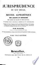 Jurisprudence du XIXe siècle, ou recueil alphabétique des arrêts et décisions des Cours de France et des Pays-Bas, en matière civile, criminelle, commerciale et administrative; nouvelle collection entièrement refondue ... contenant la jurisprudence depuis l'origine de la Cour de cassation de France, jusqu'en 1825, et la collection complète des arrêts des Cours des Pays-Bas;
