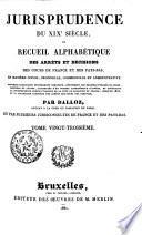 Jurisprudence du XIXe siècle, ou recueil alphabétique des arrêts et décisions des Cours de France et des Pays-Bas, en matière civile, criminelle, commerciale et administrative; nouvelle collection entièrement refondue ... contenant la jurisprudence depuis l'origine de la Cour de cassation de France, jusqu'en 1825, et la collection complète des arrêts des Cours des Pays-Bas;