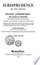 Jurisprudence du XIXe siècle, ou recueil alphabétique des arrêts et décisions des Cours de France et des Pays-Bas, en matière civile, criminelle, commerciale et administrative; nouvelle collection entièrement refondue ... contenant la jurisprudence depuis l'origine de la Cour de cassation de France, jusqu'en 1825, et la collection complète des arrêts des Cours des Pays-Bas;