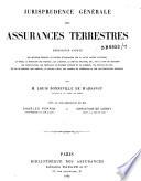 Jurisprudence générale des assurances terrestres. Répertoire annoté des décisions rendues, en matière d'assurances sur la vie et contre l'incendie, la grêle, la mortalité des bestiaux, les accidents, le service militaire ...