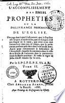 L'accomplissement des propheties ou la delivrance prochaine de l'Eglise. Ouvrage dans lequel il est prouvé, que le papisme est l'empire antichrêtien... Seconde edition. Corrigée & augmentée de prés d'un tiers, & de l'explication de toutes les visions de l'apocalypse, & de plusieurs chapitres concernant la theologie mystique. Par le S. P. J. P. E. P. E. Th. A. R.