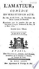 L' Amateur : comédie en vers et en un acte, par Mr. Barthe,... représentée pour la première fois par les Comédiens françois ordinaires du Roi, le 3 mars 1764...