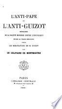 L'Anti-Pape et l'Anti-Guizot, défense de la société moderne contre l'Encyclique et de la vraie religion contre les Méditations de M. Guizot, par un solitaire de Montmartre [J. Travers].