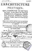 L'Architecture pratique, qui comprend le détail du toisé et du devis des ouvrages de massonerie, charpenterie, menuiserie, serrurerie, plomberie, vitrerie, ardoise, tuille, pavé de grais & impression. Avec une explication de la coutume sur le titre des servitudes & rapports qui regardent les bastimens. Ouvrage tres-necessaire aux architectes, aux experts, & à tous ceux qui veulent bastir. Par M. Bullet, architecte du roy...
