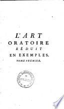 L' Art oratoire réduit en exemples, ou choiz de morceaux d éloquence tirés des plus célébres orateurs du siècle de Louis XIV. & du siècle de Louis XV.