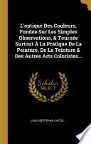 L'Optique Des Couleurs, Fondée Sur Les Simples Observations, & Tournée Surtout À La Pratique de la Peinture, de la Teinture & Des Autres Arts Colorist