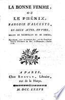La Bonne Femme, ou le Phénix, parodie d'Alceste, en deux actes, en vers, mêlés de vaudevilles [by Antoine Pierre Augustin de Piis, Jean Baptiste Denis Després and - Resnier], etc