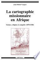 La cartographie missionnaire en Afrique, science, religion et conquête (1870 - 1930)