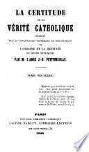 La Certitude de la Vérité Catholique établie par les connaissances naturelles et surnaturelles, ou l'origine et la destinée du monde expliquées par ... J. B. Petitnicolas