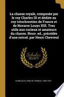 La Chasse Royale, Composée Par Le Roy Charles IX Et Dédiée Au Roy Trèschrestien de France Et de Navarre Louys XIII. Tres Utile Aux Curieux Et Amateurs Du Chasse. Nouv. Ed., Précédée d'Une Introd. Par Henri Chevreul