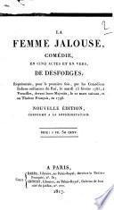 La femme jalouse, comédie, en cinq actes et en vers, de Desforges; représentée, pour la première fois, par les Comédiens Italiens ordinaires du Roi, le mardi 15 février 1785, à Versailles, devant leurs Majestés, le 21 mars suivant, et au Théâtre Français, en 1796