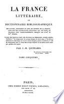 La France littéraire ou Dictionnaire bibliographique des savants, historiens et gens de lettres de la France, ainsi que des littérateurs étrangers qui ont écrit en français, plus particulièrement pendant les 18.e et 19.e siècles. Ouvrage dans lequel on a inséré, afin d'en former une Bibliographie nationale complète, l'indication 1° des réimpressions des ouvrages français de tous les âges; 2° des diverses traductions en notre langue de tous les auteurs étrangers, anciens et modernes; 3° celle des réimpressions faites en France des ouvrages originaux de ces mêmes auteurs étrangers, pendant cette époque. Par J.-M. Quérard. Tome premier 3-douzième ́