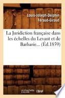 La Juridiction Francaise Dans Les Echelles Du Levant Et de Barbarie... (Ed.1859)