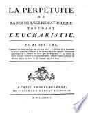 La perpetuite de la foi de l'Eglise catholique touchant l'Eucharistie, defendue contre le livre du sieur Claude ... Tome premier \- sixieme]