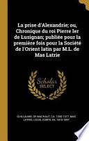 La Prise d'Alexandrie; Ou, Chronique Du Roi Pierre Ier de Lusignan; Publiée Pour La Première Fois Pour La Société de l'Orient Latin Par M.L. de Mas La