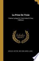 La Prise de Troie: Poème Lyrique En Trois Actes Et Cinq Tableaux