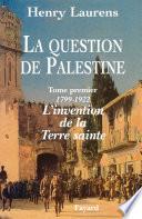 La Question de Palestine - Tome 1 - L'invention de la Terre sainte (1799-1922)
