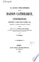 La raison philosophique et la raison catholique conférences prechées à Paris dans l'année 1851, augmentées et accompagnées de remarques et de notes par le t. r. p. Ventura de Raulica