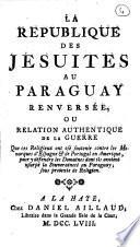 La republique des Jésuites au Paraguay renversée, ou Relation authentique de la guerre que ces religieux ont osé soutenir contre les monarques d'Espagne & de Portugal en Amerique ..