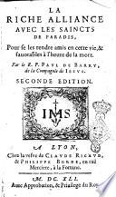 La riche alliance auec les saincts de Paradis, pour se les rendre amis en cette vie, & fauorables à l'heure de la mort. Par le R.P. Paul de Barry, de la Compagnie de Iesus