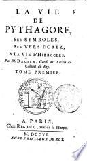 La vie de Pythagore, ses symboles, ses vers dorez, & la vie d'Hierocles. Par m. Dacier, garde des livres du Cabinet du Roy. Tome premier \- second!