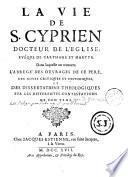 La vie de S. Cyprien, docteur de l'Eglise, évêque de Carthage et martyr. dans laquelle on trouvera l'abregé des ouvrages de ce père, des notes critiques et historiques, et des dissertations théologiques sur les différentes contestations de son tems