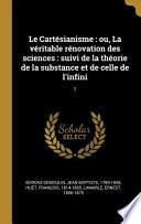 Le Cartésianisme: Ou, La Véritable Rénovation Des Sciences: Suivi de la Théorie de la Substance Et de Celle de l'Infini: 1