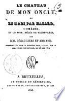 Le chateau de mon oncle, ou Le mari par Hasard, comédie, en un acte, mêlée de vaudevilles, par MM. Désaugiers et Armand. Représentée pour la première fois, a Paris, sur le Théatre du Vaudeville, le 15 mai 1819