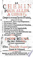 LE CHEMIN POUR ALLER A CHRIST, Compris en neuf petits Traités, reduits ioi en huit. 1. Livre I. & II. De la vraye Repentance. 2. De la sainte Priere. 3. De la veritable Equanimité, dit l'Abandon. 4. De la Regeneration. 5. Dialogue de la Vie supersensuelle. 6. De la Contemplation divine. 7. Entretien d'une Ame illuminée avec une autre qui n'est pas illuminée. 8. Des quatre Complexions
