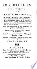 Le Chirurgien dentiste, ou Traite des dents, ou l'on enseigne les moyens de les entretenir propres & saines, de les embellir d'en reparer la perte & de remedier a leurs maladies, a celles des gencives, & aux accidens qui peuvent survenir aux autres parties voisines des dents. Avec des observations & des reflexions sur plusieurs cas singuliers. Ouvrage enrichi de quarante-deux planches en taille douce. Par Pierre Fauchard ... Tome premier -second!