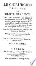 Le chirurgien dentiste, ou Traité des dents. Ou l'on enseigne les moyens de les entretenir propres & saines, de les embellir, d'en réparer la perte & de remedier à leurs maladies, à celles des gencives & aux accidens qui peuvent survenir aux autres parties voisines des dents. ... Ouvrage enrichi de quarante planches en taille douce. Par Pierre Fauchard, ... Tome premier [-second!