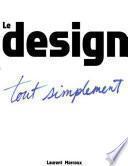 Le Design tout simplement : Qu’est-ce que le design? À quoi sert le design? Qu’est-ce qu’un bon design? Comment travaille un designer?