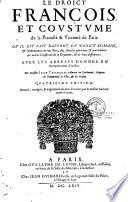 Le droict françois et coustume de la Prevosté & Vicomté de Paris, ou il est fait rapport du droict romain & ordonnances de nos rois ; des articles generaux et particuliers des autres coustumes de ce royaume et de leurs différences, avec les arrests donnez en interpretation d'icelles, par Maistre Jean Tronçon, advocat en parlement, seigneur de Chaumontel la ville, & du Preslay. Quatriesme edition, reveuë, corrigée, & augmentée de plus d'un tiers par le mesme autheur avant sa mort