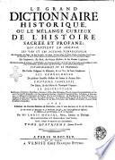 Le grand dictionnaire historique, ou le melange curieux de l'histoire sacree et profane; qui contient en abrege, les vies et les actions remarquables des patriarches, des juges, des rois des juifs, des papes, des saints peres ... & de ceux qui se sont rendus recommendables en toutes sortes de professions, par leur science, par leurs ouvrages, ou par quelque action eclatante. L'etablissement et le progres des ordres religieux & militaires, & la vie de leurs fondateurs. Les genealogies de plusieurs familles illustres de France & d'autres pais. L'histoire fabuleuse des dieux, & des heros de l'antiquite payenne. La description des empires, royaumes, republiques ... avec l'histoire des conciles generaux & particuliers, sous le nom des lieux ou ils ont ete tenus ... Par M.re Louis Moreri, ..