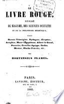 Le livre rouge, résumé du magisme, des sciences occultes et de la philosophie hermétique, d'après Hermès Trismégiste, Pythagore, Cléopâtre, Artéphius, Marie-l'Égyptienne, Albert-le-Grand, Paracelse, Cornélius Agrippa, Cardan, Mesmer, Charles Fourrier, etc. par Hortensius Flamel