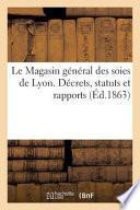 Le Magasin General Des Soies de Lyon. Decrets, Statuts Et Rapports