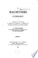 Le magnétisme catholique, ou Introduction à la vraie pratique et réfutation des opinions de la médecine sur le magnétisme, ses principes, ses procédés et ses effets
