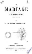 Le mariage a l'arquebuse comedie en un acte par M. Leon Guillard