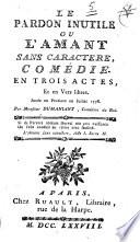Le pardon inutile ou L'amant sans caractere, comédie. En trois actes, et en vers libres. Jouée en Province en juillet 1778. Par monsieur Dumaniant, comédien du Roi