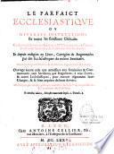 Le parfaict ecclésiastique ou diverses instructions sur toutes les fonctions cléricales. Cy-devant disposées en tables par Mre Claude de la Croix,... Et depuis redigées en livre, corrigées & augmentées par des ecclesiastiques du même seminaire. Divisées en quatre Parties, & enrichies de figures en taille-douce. Ouvrage autant utile que necessaire aux seminaires & communautez, tant seculieres que regulieres,... Où les laïcques mêmes pourront connoître la sainteté du service divin, & l'excellence du sacerdoce
