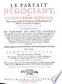 LE PARFAIT NEGOCIANT, OU INSTRUCTION GENERALE Pour ce qui regarde le Commerce des Marchandises de France, & des Païs Etrangers