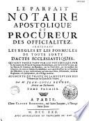 Le parfait notaire apostolique et procureur des officialitez, contenant les règles et les formules de toute sorte d'actes ecclésiastiques, qui sont passez tant par les notaires, que par les secrétaires des prélats & supérieurs ecclésiastiques, par les curez & vicaires, par les patrons & collateurs des benefices, par les universitez, par les greffiers des chapitres, & autres en matière ecclésiastique ; avec une instruction sur la procédure des officialitez ; le tout conformément aux nouveaux édits, declarations, arrêts & reglemens, à la jurisprudence, & à l'usage moderne. Augmenté du Traité de la réception des testamens par les curez & les vicaires; Par Me Jean-Louis Brunet, avocat au parlement