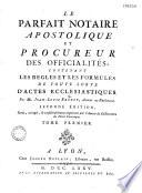 Le parfait notaire apostolique et procureur des Officicialités contenant les règles et les formules de toute sorte d'actes ecclésiastiques. Par Me. Jean-Louis Brunet, avocat au parlement. Seconde édition, revue, corrigée, & considérablement augmentée par l'auteur du Dictionnaire du Droit Canonique