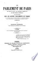 Le Parlement de Paris, son organisation, ses premiers présidents et procureurs généraux, avec une notice sur les autres parlements de France et le tableau de mm. les premiers présidents et procureurs généraux de la Cour de Paris et les batonniers de l'ordre des avocats; (1334-1860)