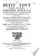 Le petit tout dans lequel l'homme aura la connoissance de soy-mesme par l'intelligence de ses propres causes scauoir, de Dieu, comme cause efficiente. Du corps, comme cause materielle. De l'ame, comme cause formelle. De la beatitude, comme cause finale. Ensemble les moyens d'y arriuer. Diuise' en 3. parties et en 4. tomes. Par M. Francois Cheuillard, ... Premiere partie [- suite de la 3. partie]